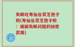 失眠吃寿仙谷灵芝孢子粉(寿仙谷灵芝孢子粉：缓解失眠问题的秘密武器)