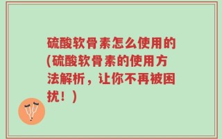 硫酸软骨素怎么使用的(硫酸软骨素的使用方法解析，让你不再被困扰！)