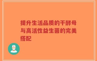 提升生活品质的干酵母与高活性益生菌的完美搭配