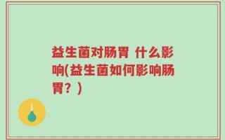 益生菌对肠胃 什么影响(益生菌如何影响肠胃？)