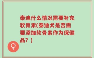 泰迪什么情况需要补充软骨素(泰迪犬是否需要添加软骨素作为保健品？)