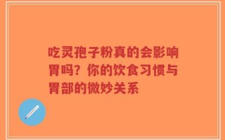 吃灵孢子粉真的会影响胃吗？你的饮食习惯与胃部的微妙关系
