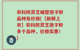 农科院灵芝破壁孢子粉品种及价格(【新鲜上市】农科院灵芝孢子粉多个品种，价格实惠！)