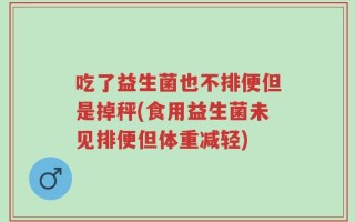吃了益生菌也不排便但是掉秤(食用益生菌未见排便但体重减轻)