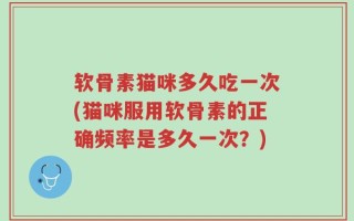 软骨素猫咪多久吃一次(猫咪服用软骨素的正确频率是多久一次？)