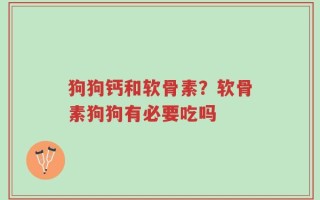 狗狗钙和软骨素？软骨素狗狗有必要吃吗