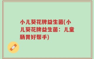 小儿葵花牌益生菌(小儿葵花牌益生菌：儿童肠胃好帮手)