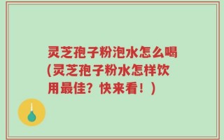 灵芝孢子粉泡水怎么喝(灵芝孢子粉水怎样饮用最佳？快来看！)