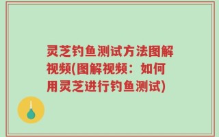 灵芝钓鱼测试方法图解视频(图解视频：如何用灵芝进行钓鱼测试)