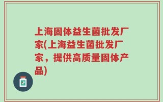 上海固体益生菌批发厂家(上海益生菌批发厂家，提供高质量固体产品)