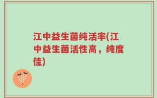江中益生菌纯活率(江中益生菌活性高，纯度佳)