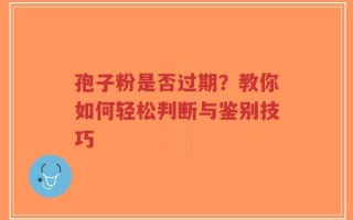 孢子粉是否过期？教你如何轻松判断与鉴别技巧