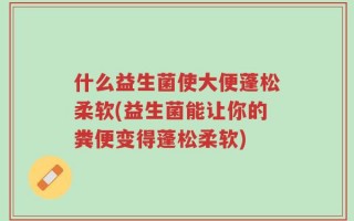 什么益生菌使大便蓬松柔软(益生菌能让你的粪便变得蓬松柔软)