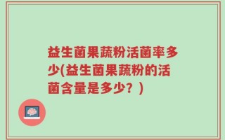益生菌果蔬粉活菌率多少(益生菌果蔬粉的活菌含量是多少？)