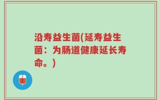 沿寿益生菌(延寿益生菌：为肠道健康延长寿命。)