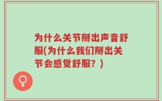 为什么关节掰出声音舒服(为什么我们掰出关节会感觉舒服？)