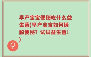 早产宝宝便秘吃什么益生菌(早产宝宝如何缓解便秘？试试益生菌！)