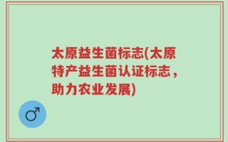 太原益生菌标志(太原特产益生菌认证标志，助力农业发展)