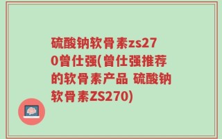 硫酸钠软骨素zs270曾仕强(曾仕强推荐的软骨素产品 硫酸钠软骨素ZS270)
