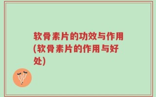 软骨素片的功效与作用(软骨素片的作用与好处)