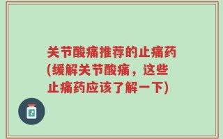 关节酸痛推荐的止痛药(缓解关节酸痛，这些止痛药应该了解一下)