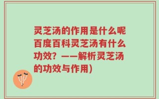 灵芝汤的作用是什么呢百度百科灵芝汤有什么功效？——解析灵芝汤的功效与作用)