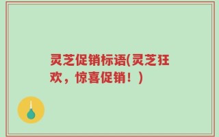 灵芝促销标语(灵芝狂欢，惊喜促销！)