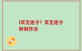 l灵芝孢子？灵芝孢子粉制作法