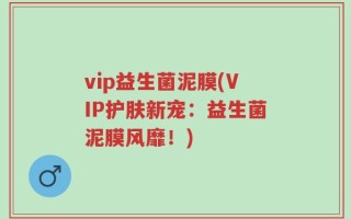 vip益生菌泥膜(VIP护肤新宠：益生菌泥膜风靡！)