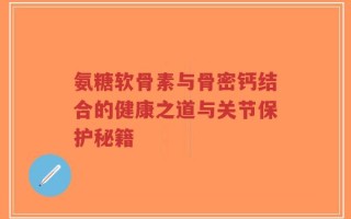 氨糖软骨素与骨密钙结合的健康之道与关节保护秘籍