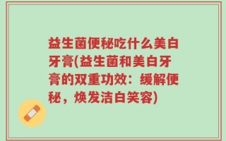 益生菌便秘吃什么美白牙膏(益生菌和美白牙膏的双重功效：缓解便秘，焕发洁白笑容)