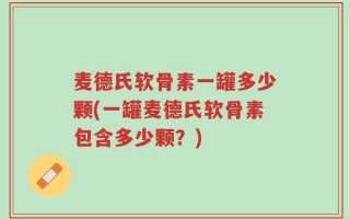 麦德氏软骨素一罐多少颗(一罐麦德氏软骨素包含多少颗？)