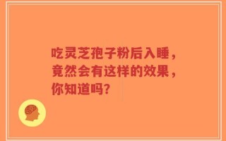 吃灵芝孢子粉后入睡，竟然会有这样的效果，你知道吗？