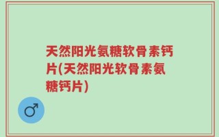 天然阳光氨糖软骨素钙片(天然阳光软骨素氨糖钙片)