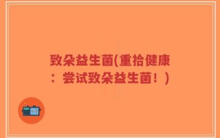 致朵益生菌(重拾健康：尝试致朵益生菌！)