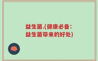 益生菌.(健康必备：益生菌带来的好处)