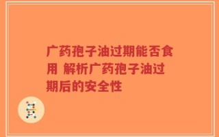 广药孢子油过期能否食用 解析广药孢子油过期后的安全性