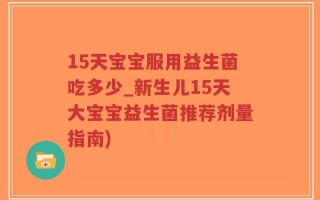 15天宝宝服用益生菌吃多少_新生儿15天大宝宝益生菌推荐剂量指南)