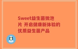 Sweet益生菌微泡片 开启健康新体验的优质益生菌产品