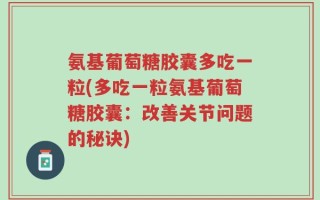 氨基葡萄糖胶囊多吃一粒(多吃一粒氨基葡萄糖胶囊：改善关节问题的秘诀)