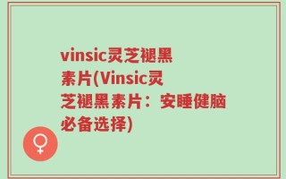 vinsic灵芝褪黑素片(Vinsic灵芝褪黑素片：安睡健脑必备选择)