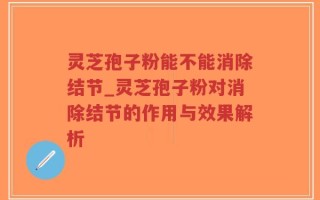 灵芝孢子粉能不能消除结节_灵芝孢子粉对消除结节的作用与效果解析