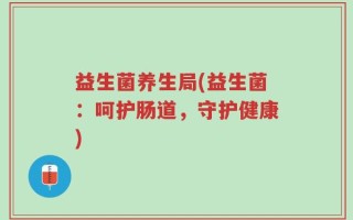 益生菌养生局(益生菌：呵护肠道，守护健康)