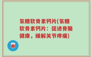 氩糖软骨素钙片(氩糖软骨素钙片：促进骨骼健康，缓解关节疼痛)
