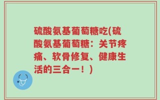 硫酸氨基葡萄糖吃(硫酸氨基葡萄糖：关节疼痛、软骨修复、健康生活的三合一！)