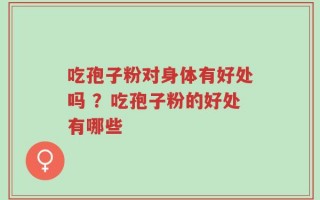 吃孢子粉对身体有好处吗 ？吃孢子粉的好处有哪些