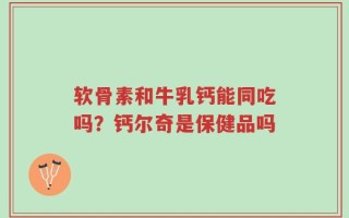软骨素和牛乳钙能同吃吗？钙尔奇是保健品吗