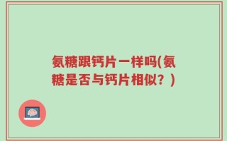 氨糖跟钙片一样吗(氨糖是否与钙片相似？)
