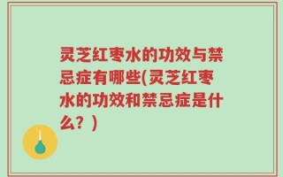 灵芝红枣水的功效与禁忌症有哪些(灵芝红枣水的功效和禁忌症是什么？)