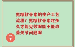 氨糖软骨素的生产工艺流程？氨糖软骨素吃多久才能见效呢能不能改善关节问题呢